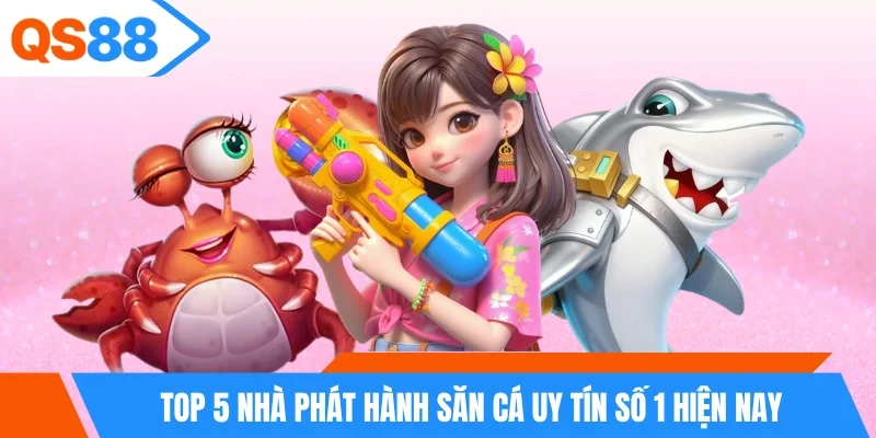 Top 5 nhà phát hành săn cá uy tín số 1 hiện nay